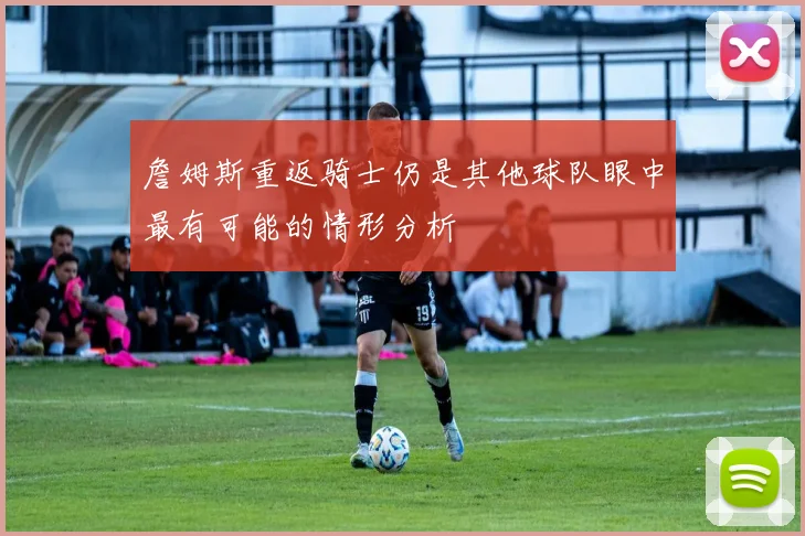 詹姆斯重返骑士仍是其他球队眼中最有可能的情形分析