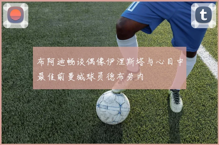 布阿迪畅谈偶像伊涅斯塔与心目中最佳前曼城球员德布劳内