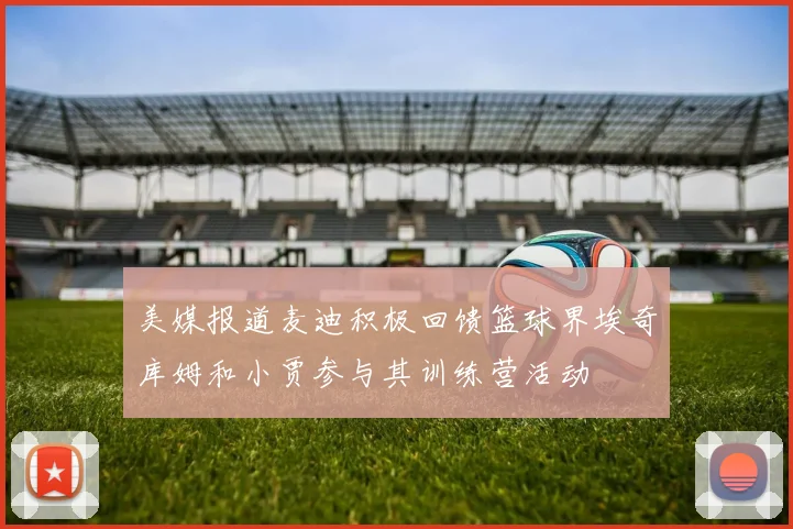 美媒报道麦迪积极回馈篮球界埃奇库姆和小贾参与其训练营活动